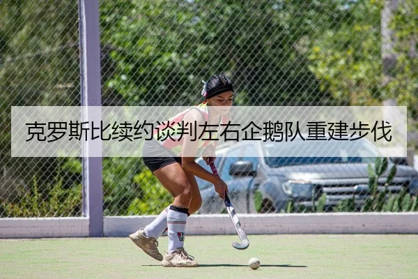 克罗斯比续约谈判左右企鹅队重建步伐